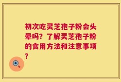 初次吃灵芝孢子粉会头晕吗？了解灵芝孢子粉的食用方法和注意事项？