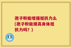 孢子粉能增强抵抗力么(孢子粉能提高身体抵抗力吗？)