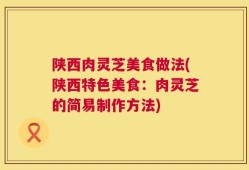 陕西肉灵芝美食做法(陕西特色美食：肉灵芝的简易制作方法)