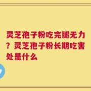 灵芝孢子粉吃完腿无力？灵芝孢子粉长期吃害处是什么