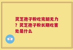 灵芝孢子粉吃完腿无力？灵芝孢子粉长期吃害处是什么