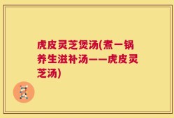 虎皮灵芝煲汤(煮一锅养生滋补汤——虎皮灵芝汤)