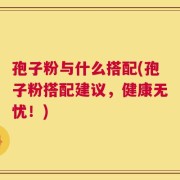 孢子粉与什么搭配(孢子粉搭配建议，健康无忧！)