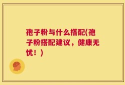 孢子粉与什么搭配(孢子粉搭配建议，健康无忧！)
