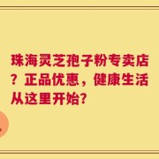 珠海灵芝孢子粉专卖店？正品优惠，健康生活从这里开始？
