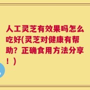 人工灵芝有效果吗怎么吃好(灵芝对健康有帮助？正确食用方法分享！)