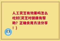 人工灵芝有效果吗怎么吃好(灵芝对健康有帮助？正确食用方法分享！)