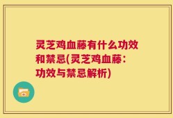 灵芝鸡血藤有什么功效和禁忌(灵芝鸡血藤：功效与禁忌解析)