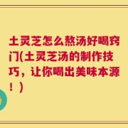 土灵芝怎么熬汤好喝窍门(土灵芝汤的制作技巧，让你喝出美味本源！)