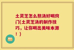 土灵芝怎么熬汤好喝窍门(土灵芝汤的制作技巧，让你喝出美味本源！)