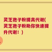 灵芝孢子粉提高代谢(灵芝孢子粉助你快速提升代谢！)