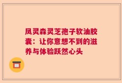 凤灵森灵芝孢子软油胶囊：让你意想不到的滋养与体验跃然心头