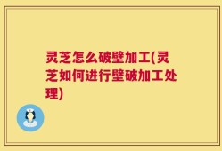 灵芝怎么破壁加工(灵芝如何进行壁破加工处理)