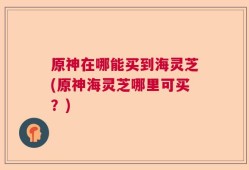 原神在哪能买到海灵芝(原神海灵芝哪里可买？)