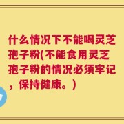 什么情况下不能喝灵芝孢子粉(不能食用灵芝孢子粉的情况必须牢记，保持健康。)
