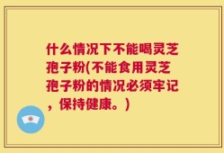 什么情况下不能喝灵芝孢子粉(不能食用灵芝孢子粉的情况必须牢记，保持健康。)