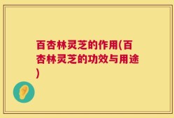 百杏林灵芝的作用(百杏林灵芝的功效与用途)