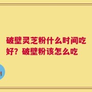 破壁灵芝粉什么时间吃好？破壁粉该怎么吃