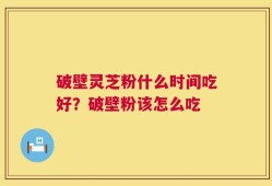 破壁灵芝粉什么时间吃好？破壁粉该怎么吃