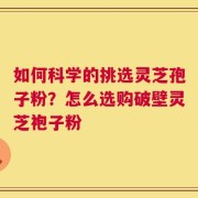 如何科学的挑选灵芝孢子粉？怎么选购破壁灵芝袍子粉