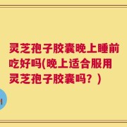 灵芝孢子胶囊晚上睡前吃好吗(晚上适合服用灵芝孢子胶囊吗？)
