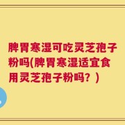 脾胃寒湿可吃灵芝孢子粉吗(脾胃寒湿适宜食用灵芝孢子粉吗？)