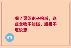 喝了灵芝孢子粉后，这些食物不能碰，后果不堪设想