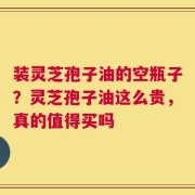 装灵芝孢子油的空瓶子？灵芝孢子油这么贵，真的值得买吗