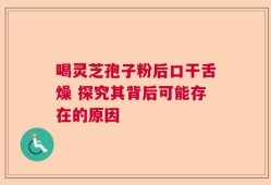 喝灵芝孢子粉后口干舌燥 探究其背后可能存在的原因