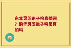 东北灵芝孢子粉直播间？鹊华灵芝孢子粉是真的吗