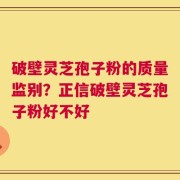 破壁灵芝孢子粉的质量监别？正信破壁灵芝孢子粉好不好