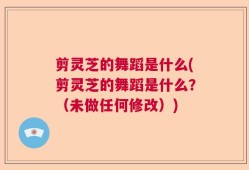 剪灵芝的舞蹈是什么(剪灵芝的舞蹈是什么？（未做任何修改）)