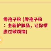 零孢子粉 (零孢子粉：全新护肤品，让你摆脱过敏烦恼)