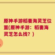 原神手游稻妻海灵芝位置(原神手游：稻妻海灵芝怎么找？)