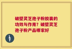 破壁灵芝孢子粉胶囊的功效与作用？破壁灵芝孢子粉产品哪家好