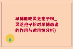 早搏能吃灵芝孢子粉_灵芝孢子粉对早搏患者的作用与适用性分析)