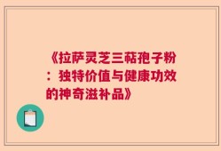 《拉萨灵芝三萜孢子粉：独特价值与健康功效的神奇滋补品》