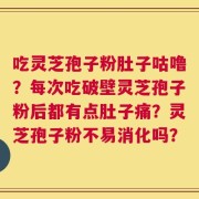吃灵芝孢子粉肚子咕噜？每次吃破壁灵芝孢子粉后都有点肚子痛？灵芝孢子粉不易消化吗？