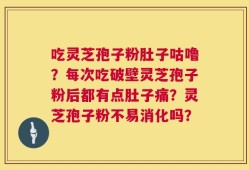 吃灵芝孢子粉肚子咕噜？每次吃破壁灵芝孢子粉后都有点肚子痛？灵芝孢子粉不易消化吗？