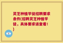 灵芝种植学徒招聘要求条件(招聘灵芝种植学徒，具体要求请查看！)