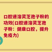口腔速溶灵芝孢子粉的功效(口腔速溶灵芝孢子粉：健康口腔，提升免疫力)