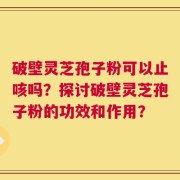破壁灵芝孢子粉可以止咳吗？探讨破壁灵芝孢子粉的功效和作用？