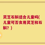 灵芝石斛适合儿童吗(儿童可否食用灵芝和石斛？)
