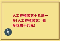 人工养殖灵芝十几块一斤(人工养殖灵芝：每斤仅需十几元)