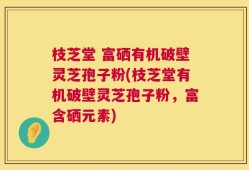 枝芝堂 富硒有机破壁灵芝孢子粉(枝芝堂有机破壁灵芝孢子粉，富含硒元素)