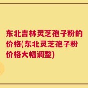 东北吉林灵芝孢子粉的价格(东北灵芝孢子粉价格大幅调整)