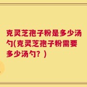 克灵芝孢子粉是多少汤勺(克灵芝孢子粉需要多少汤勺？)