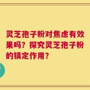 灵芝孢子粉对焦虑有效果吗？探究灵芝孢子粉的镇定作用？