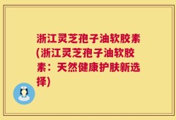 浙江灵芝孢子油软胶素(浙江灵芝孢子油软胶素：天然健康护肤新选择)