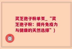 灵芝孢子粉单页_“灵芝孢子粉：提升免疫力与健康的天然选择”)